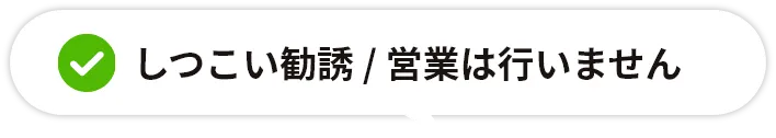 しつこい勧誘・営業は行いません